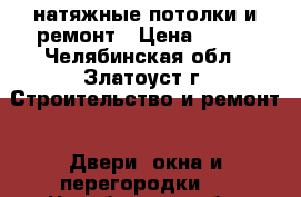 натяжные потолки и ремонт › Цена ­ 220 - Челябинская обл., Златоуст г. Строительство и ремонт » Двери, окна и перегородки   . Челябинская обл.,Златоуст г.